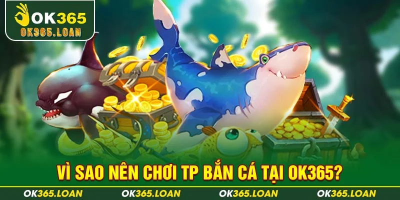 Vì sao nên chơi TP bắn cá tại OK365?